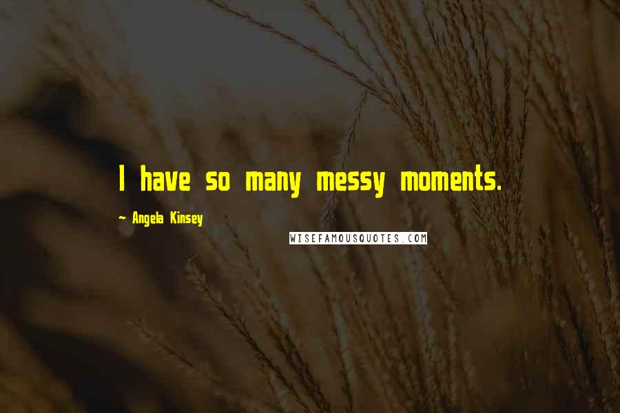 Angela Kinsey Quotes: I have so many messy moments.