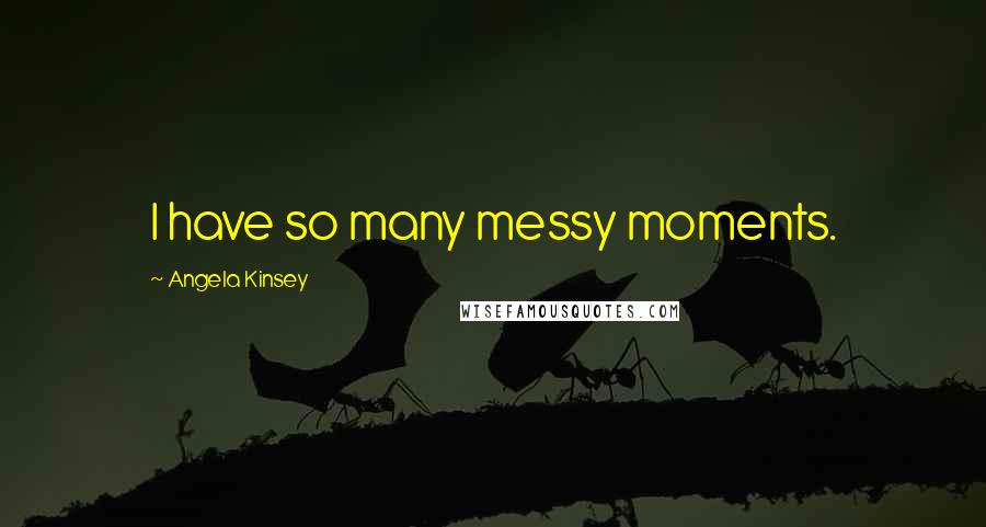 Angela Kinsey Quotes: I have so many messy moments.