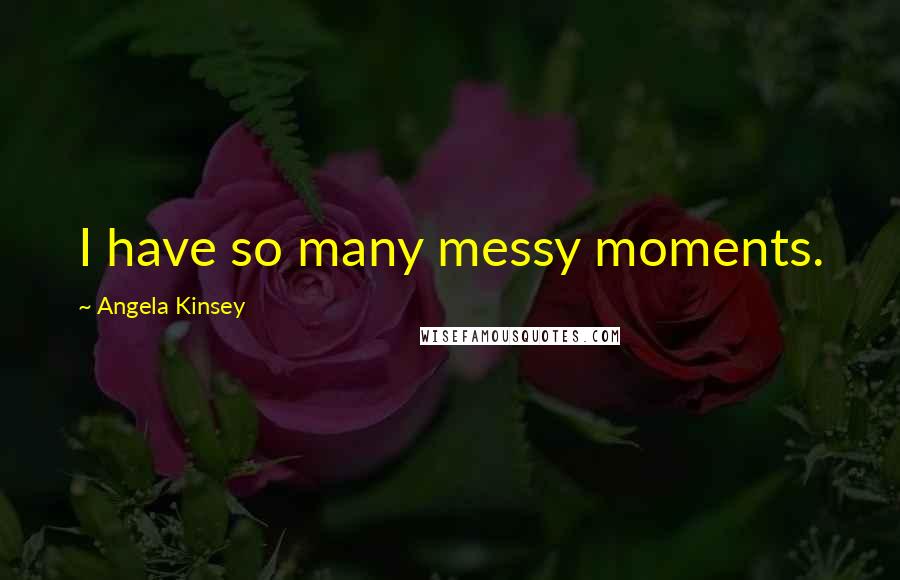 Angela Kinsey Quotes: I have so many messy moments.