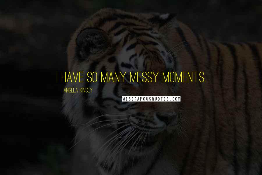 Angela Kinsey Quotes: I have so many messy moments.