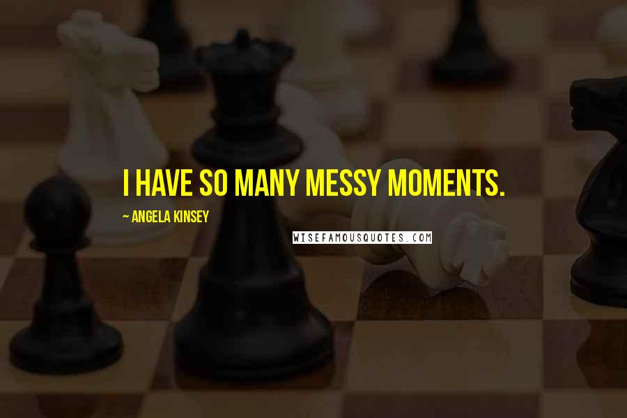 Angela Kinsey Quotes: I have so many messy moments.