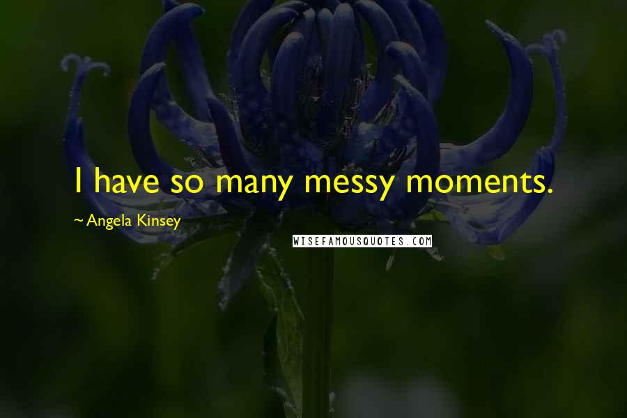 Angela Kinsey Quotes: I have so many messy moments.