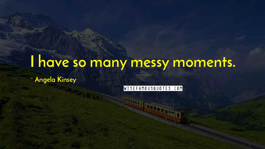 Angela Kinsey Quotes: I have so many messy moments.