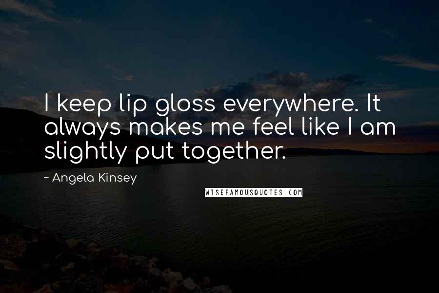 Angela Kinsey Quotes: I keep lip gloss everywhere. It always makes me feel like I am slightly put together.