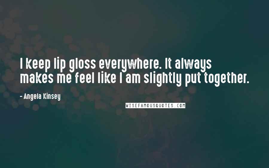 Angela Kinsey Quotes: I keep lip gloss everywhere. It always makes me feel like I am slightly put together.