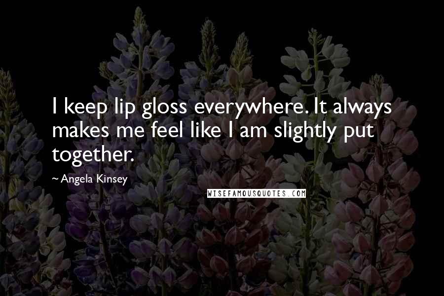 Angela Kinsey Quotes: I keep lip gloss everywhere. It always makes me feel like I am slightly put together.