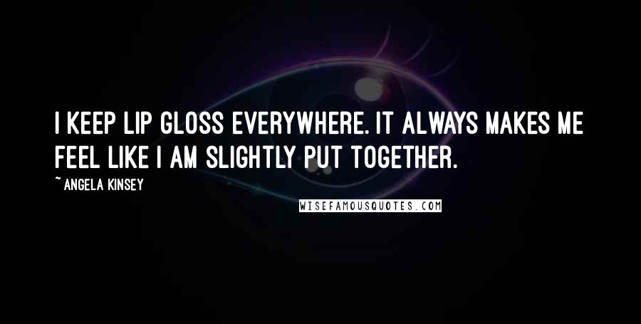 Angela Kinsey Quotes: I keep lip gloss everywhere. It always makes me feel like I am slightly put together.