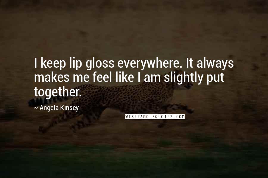 Angela Kinsey Quotes: I keep lip gloss everywhere. It always makes me feel like I am slightly put together.