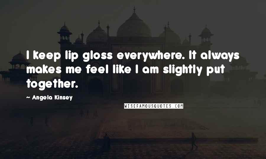 Angela Kinsey Quotes: I keep lip gloss everywhere. It always makes me feel like I am slightly put together.