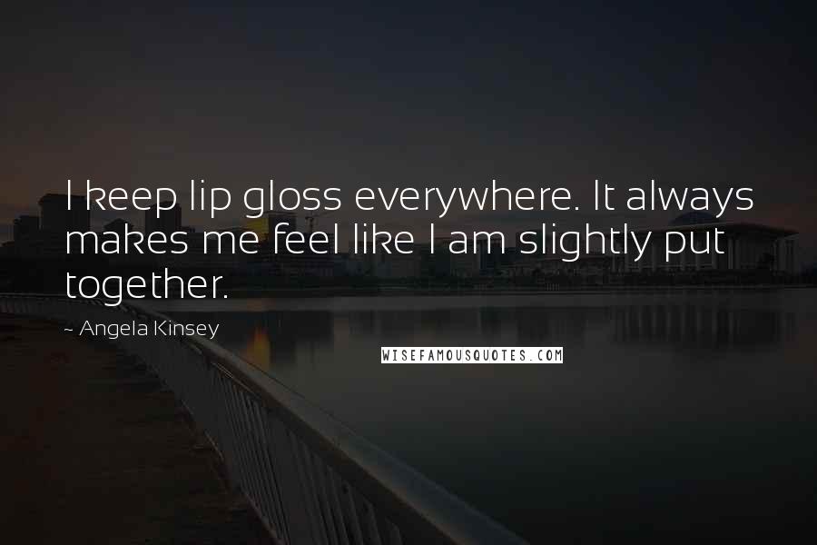 Angela Kinsey Quotes: I keep lip gloss everywhere. It always makes me feel like I am slightly put together.