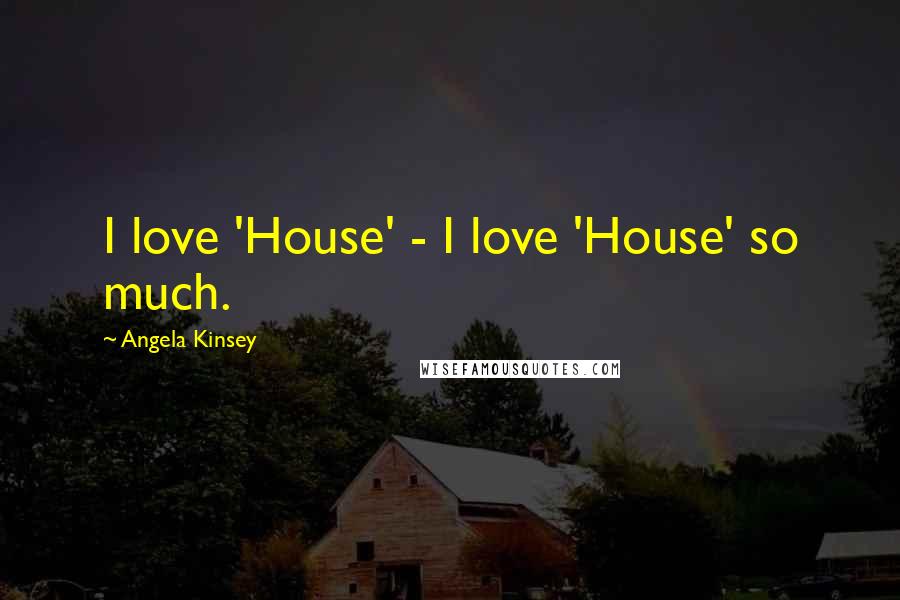 Angela Kinsey Quotes: I love 'House' - I love 'House' so much.