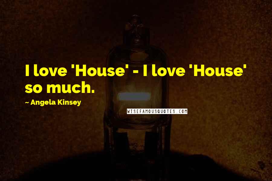 Angela Kinsey Quotes: I love 'House' - I love 'House' so much.