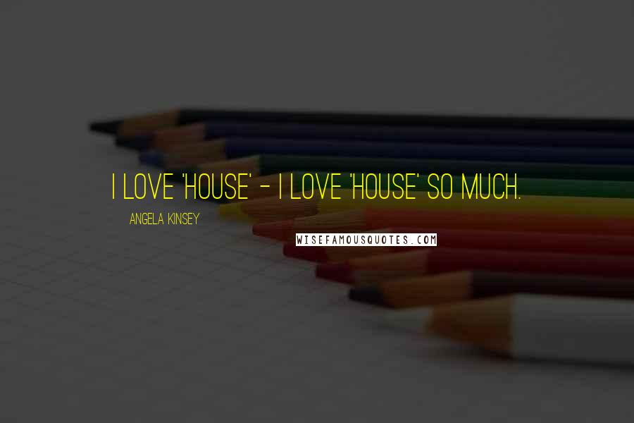 Angela Kinsey Quotes: I love 'House' - I love 'House' so much.