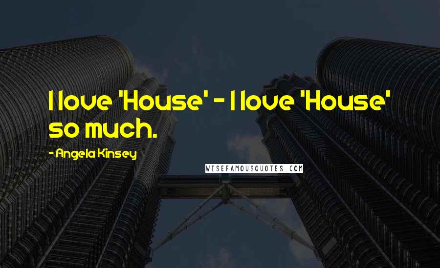 Angela Kinsey Quotes: I love 'House' - I love 'House' so much.