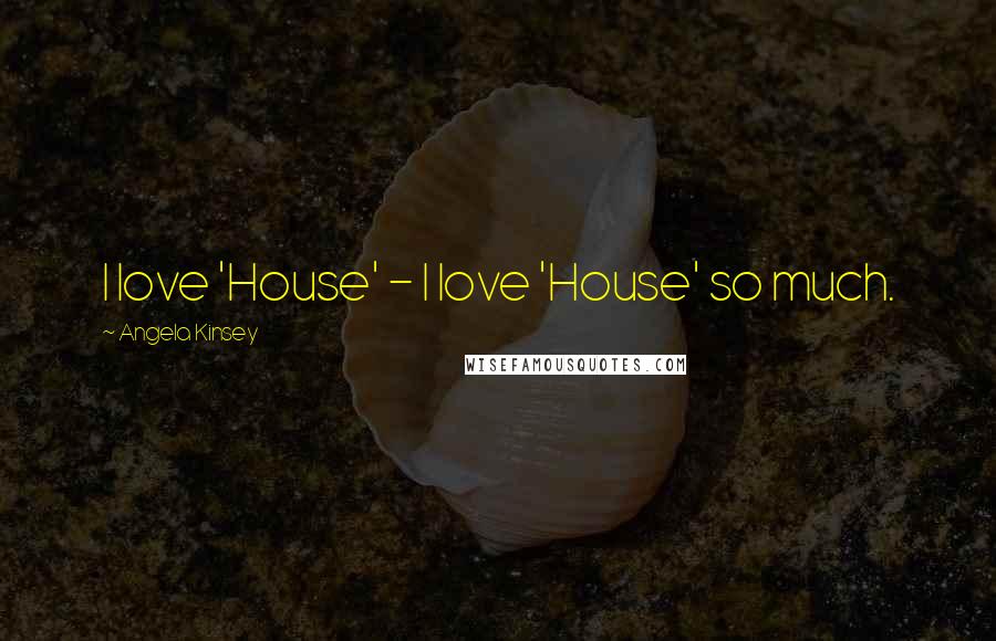 Angela Kinsey Quotes: I love 'House' - I love 'House' so much.