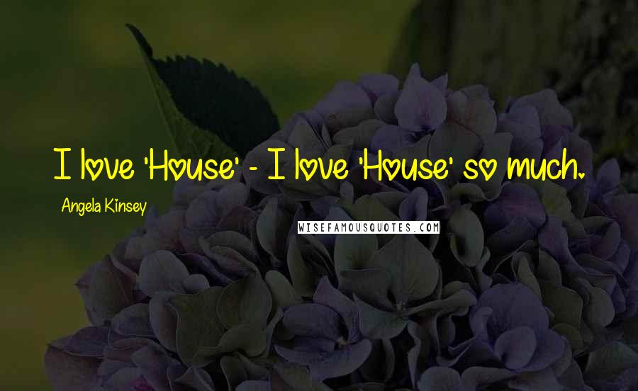 Angela Kinsey Quotes: I love 'House' - I love 'House' so much.