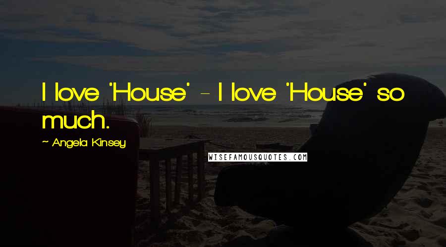 Angela Kinsey Quotes: I love 'House' - I love 'House' so much.