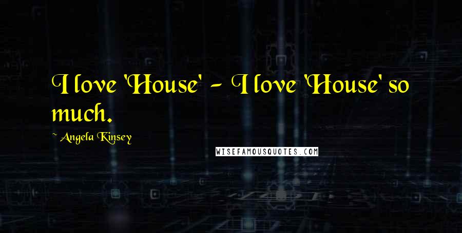 Angela Kinsey Quotes: I love 'House' - I love 'House' so much.