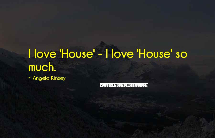 Angela Kinsey Quotes: I love 'House' - I love 'House' so much.