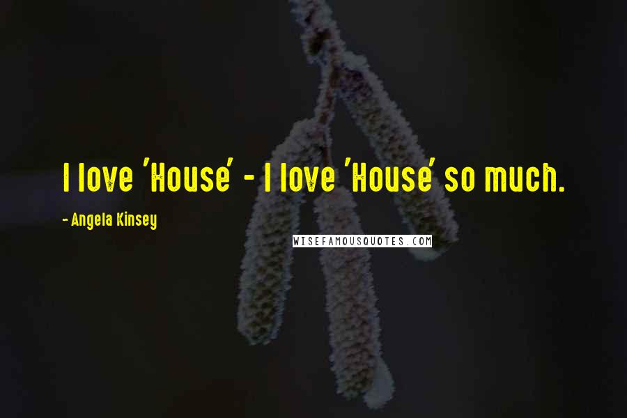 Angela Kinsey Quotes: I love 'House' - I love 'House' so much.