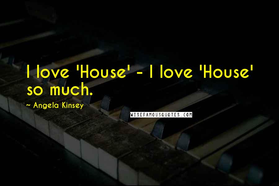 Angela Kinsey Quotes: I love 'House' - I love 'House' so much.