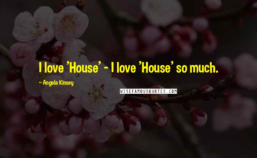 Angela Kinsey Quotes: I love 'House' - I love 'House' so much.