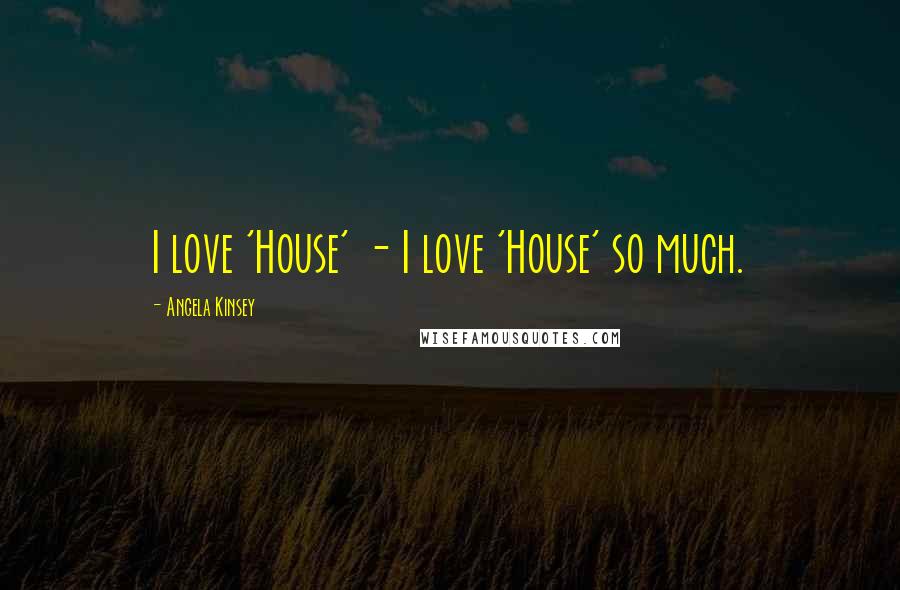 Angela Kinsey Quotes: I love 'House' - I love 'House' so much.