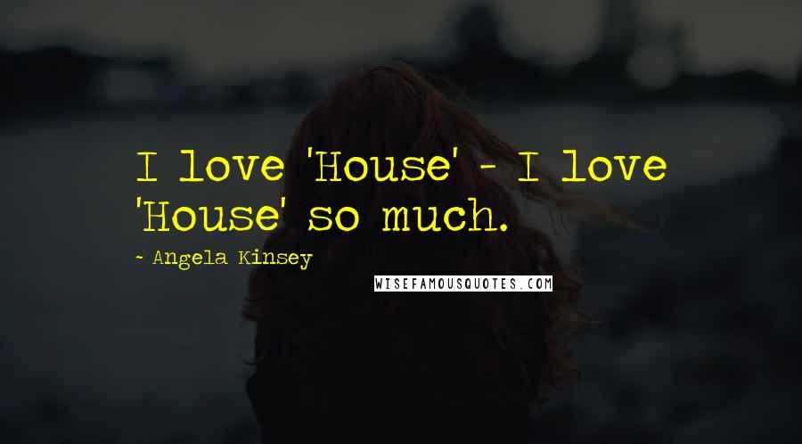 Angela Kinsey Quotes: I love 'House' - I love 'House' so much.