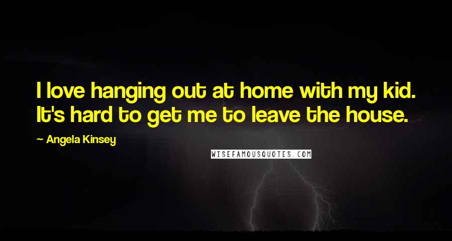 Angela Kinsey Quotes: I love hanging out at home with my kid. It's hard to get me to leave the house.