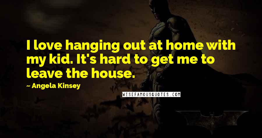 Angela Kinsey Quotes: I love hanging out at home with my kid. It's hard to get me to leave the house.