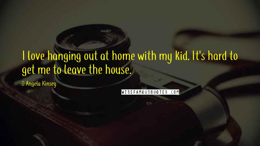 Angela Kinsey Quotes: I love hanging out at home with my kid. It's hard to get me to leave the house.