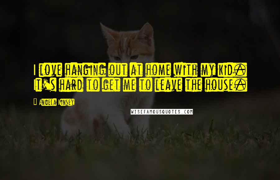Angela Kinsey Quotes: I love hanging out at home with my kid. It's hard to get me to leave the house.