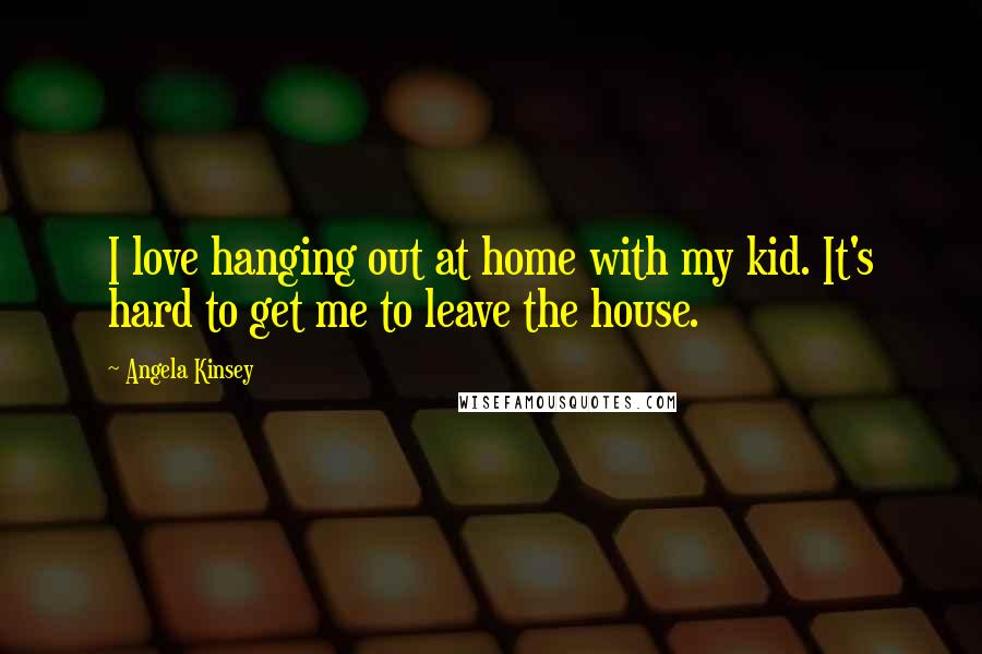 Angela Kinsey Quotes: I love hanging out at home with my kid. It's hard to get me to leave the house.