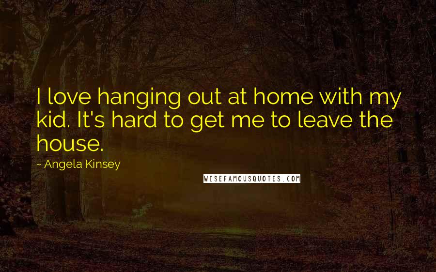 Angela Kinsey Quotes: I love hanging out at home with my kid. It's hard to get me to leave the house.