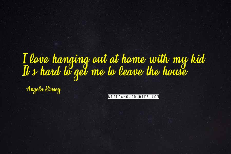 Angela Kinsey Quotes: I love hanging out at home with my kid. It's hard to get me to leave the house.