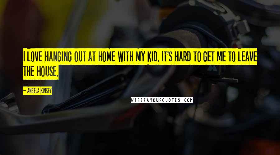 Angela Kinsey Quotes: I love hanging out at home with my kid. It's hard to get me to leave the house.