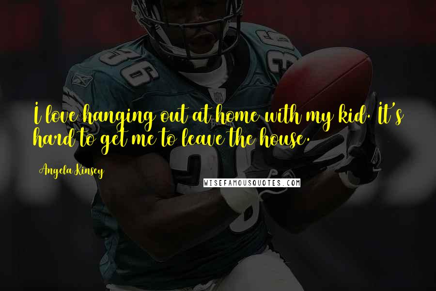 Angela Kinsey Quotes: I love hanging out at home with my kid. It's hard to get me to leave the house.