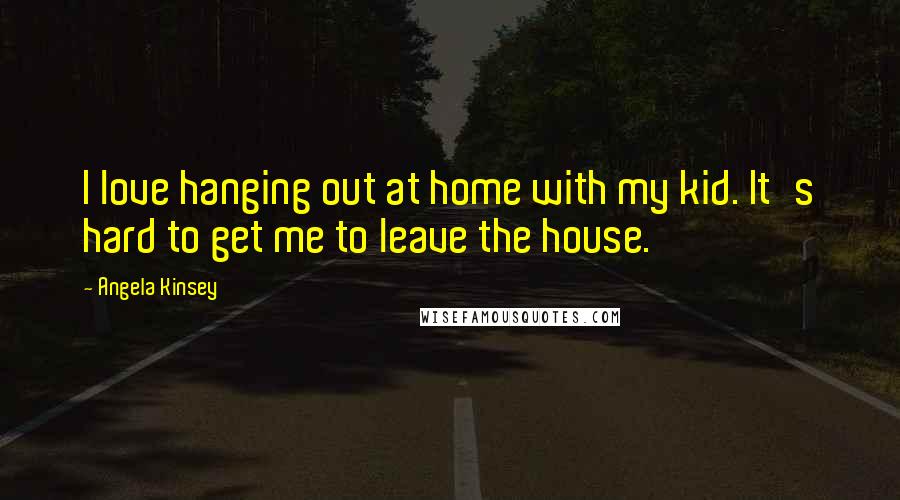 Angela Kinsey Quotes: I love hanging out at home with my kid. It's hard to get me to leave the house.