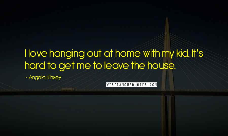 Angela Kinsey Quotes: I love hanging out at home with my kid. It's hard to get me to leave the house.