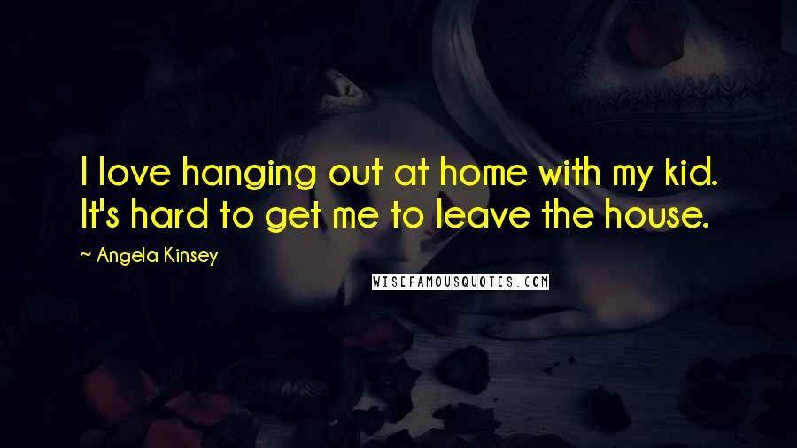 Angela Kinsey Quotes: I love hanging out at home with my kid. It's hard to get me to leave the house.