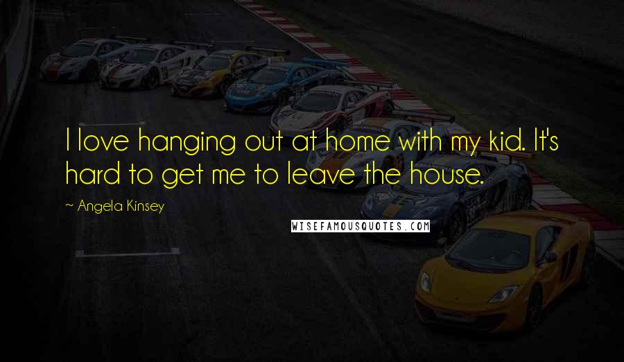 Angela Kinsey Quotes: I love hanging out at home with my kid. It's hard to get me to leave the house.