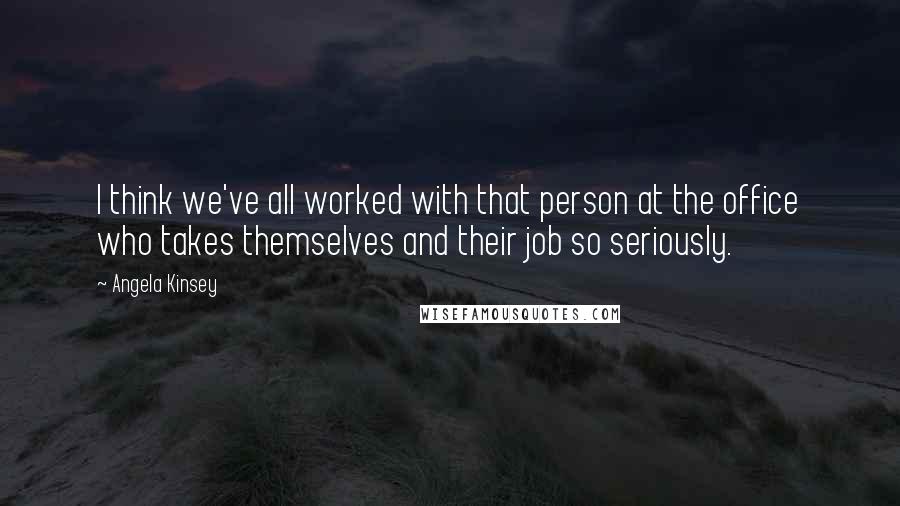 Angela Kinsey Quotes: I think we've all worked with that person at the office who takes themselves and their job so seriously.