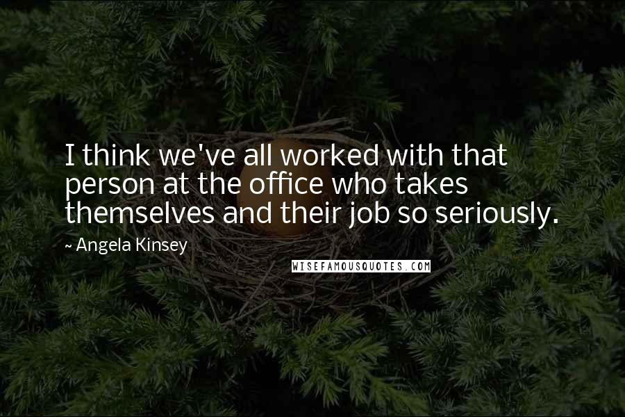 Angela Kinsey Quotes: I think we've all worked with that person at the office who takes themselves and their job so seriously.