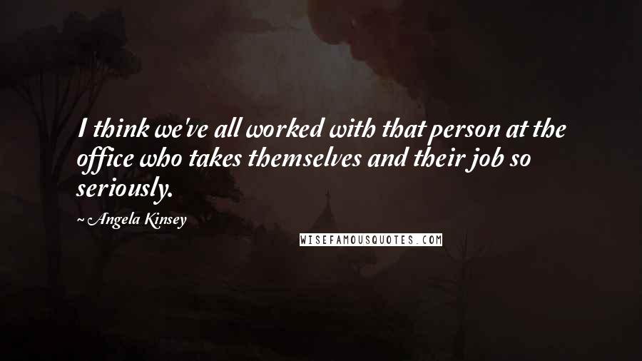 Angela Kinsey Quotes: I think we've all worked with that person at the office who takes themselves and their job so seriously.