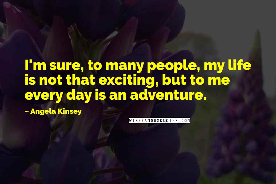 Angela Kinsey Quotes: I'm sure, to many people, my life is not that exciting, but to me every day is an adventure.