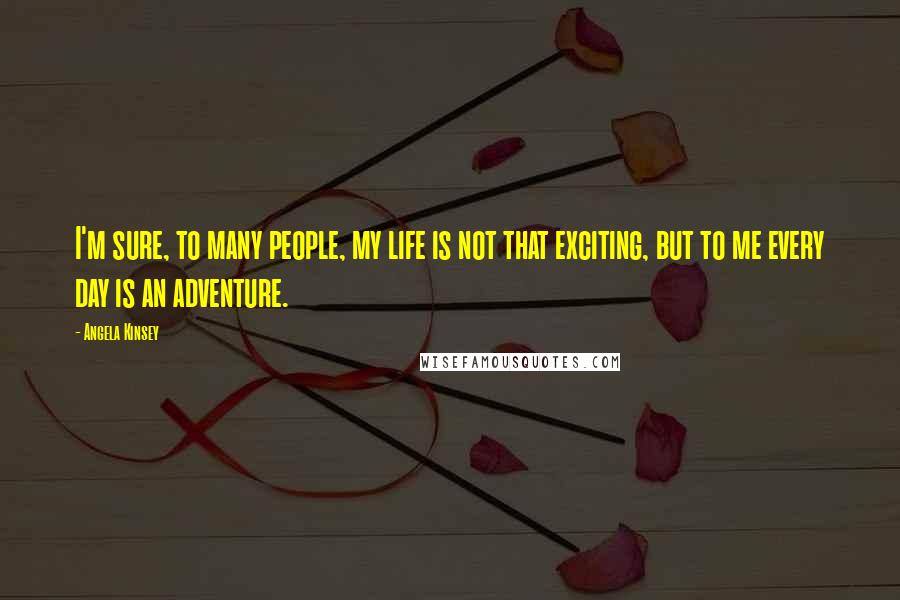 Angela Kinsey Quotes: I'm sure, to many people, my life is not that exciting, but to me every day is an adventure.