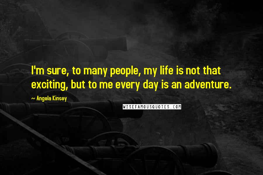 Angela Kinsey Quotes: I'm sure, to many people, my life is not that exciting, but to me every day is an adventure.