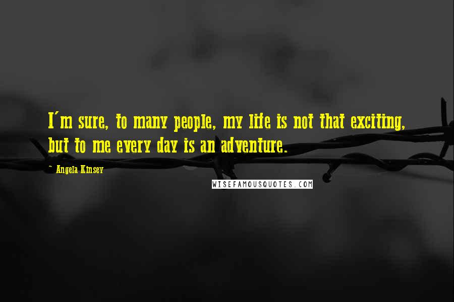 Angela Kinsey Quotes: I'm sure, to many people, my life is not that exciting, but to me every day is an adventure.