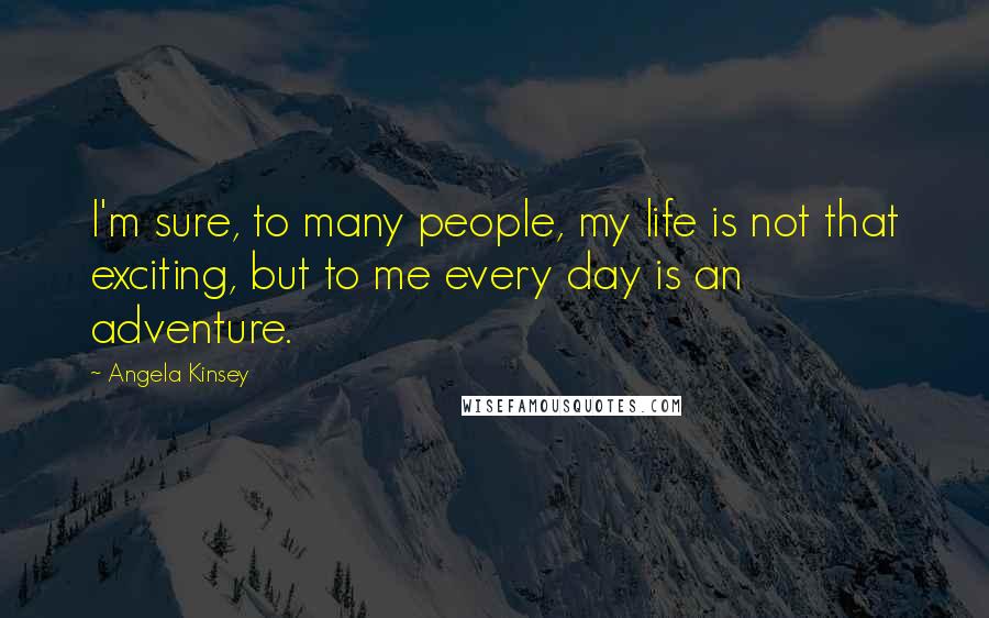 Angela Kinsey Quotes: I'm sure, to many people, my life is not that exciting, but to me every day is an adventure.