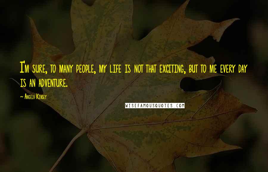 Angela Kinsey Quotes: I'm sure, to many people, my life is not that exciting, but to me every day is an adventure.